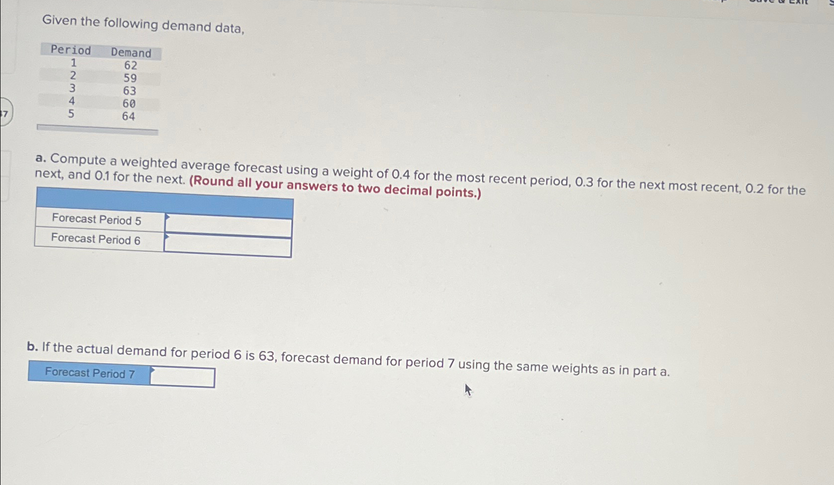  Given the following demand data, \table[[Period,Demand],[1,62],[2,59],[3,63],[4,60],[5,64]] a. Compute a weighted average