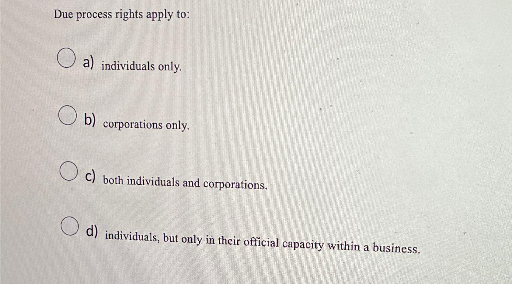  Due process rights apply to: a) individuals only. b) corporations only.
