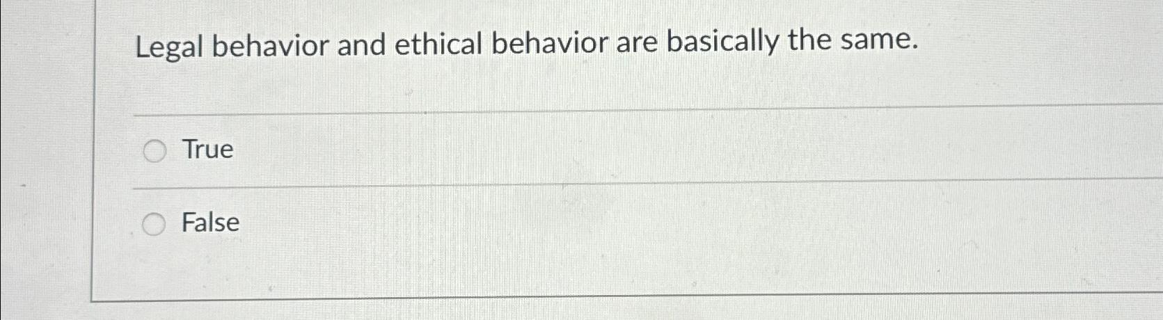  Legal behavior and ethical behavior are basically the same. True False