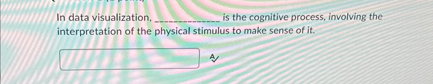  In data visualization, is the cognitive process, involving the interpretation of