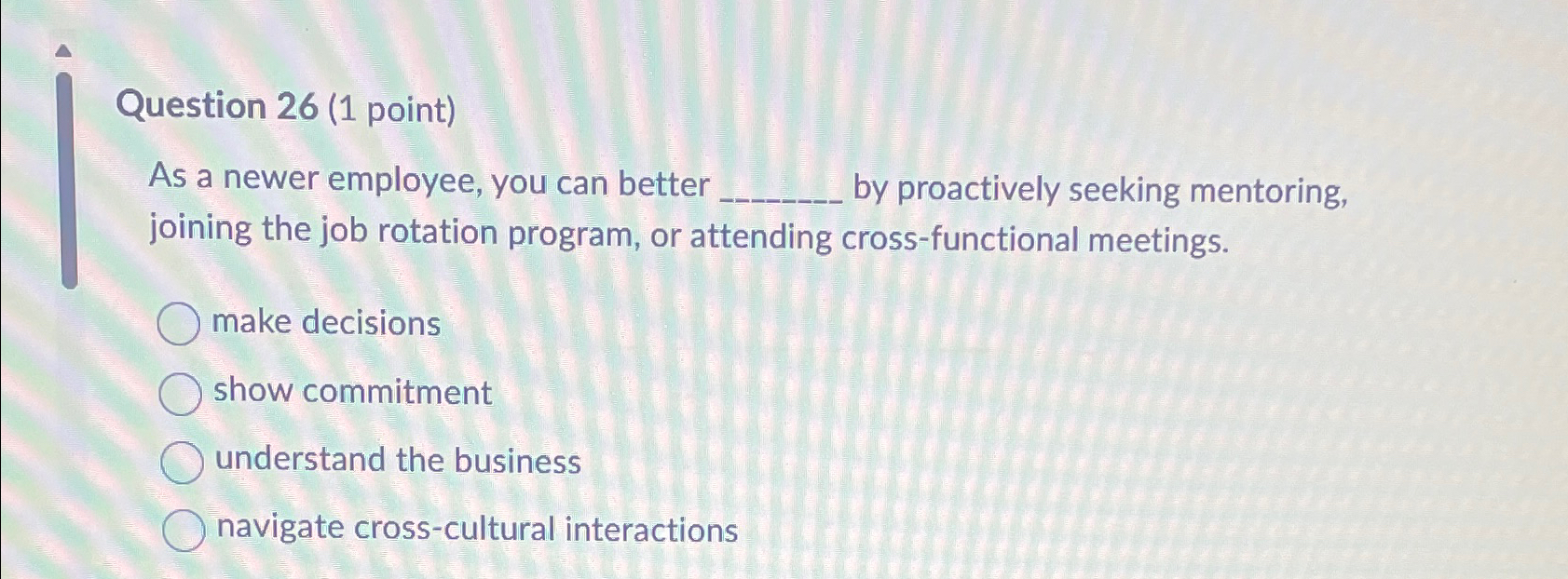  Question 26(1 point) As a newer employee, you can better by