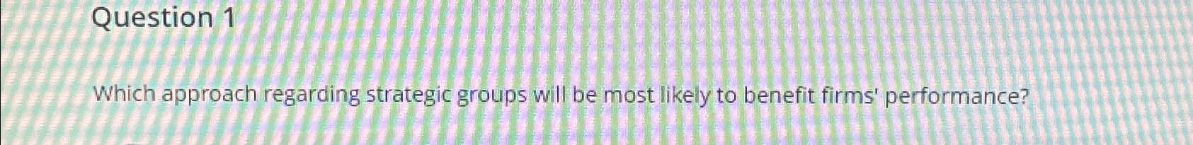  Question 1 Which approach regarding strategic groups will be most likely