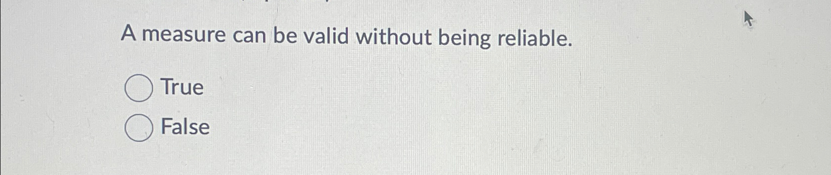  A measure can be valid without being reliable. True False 