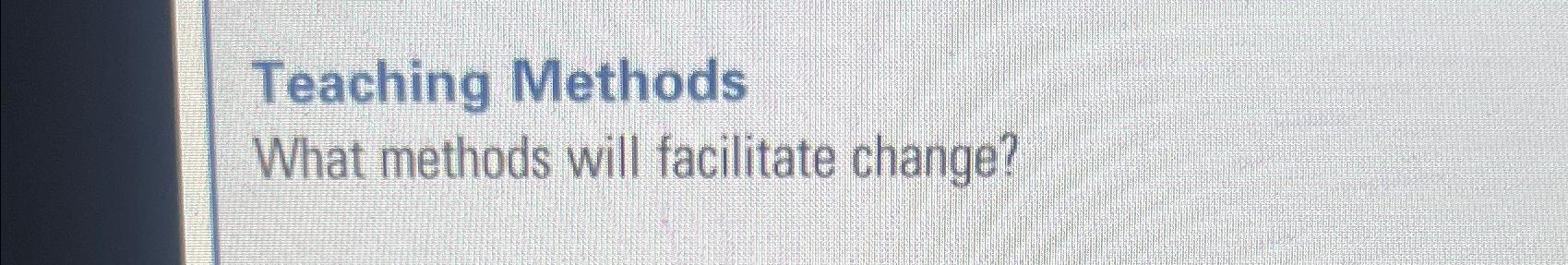  Teaching Methods What methods will facilitate change? 