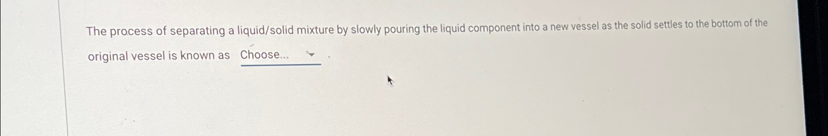  The process of separating a liquid/solid mixture by slowly pouring the