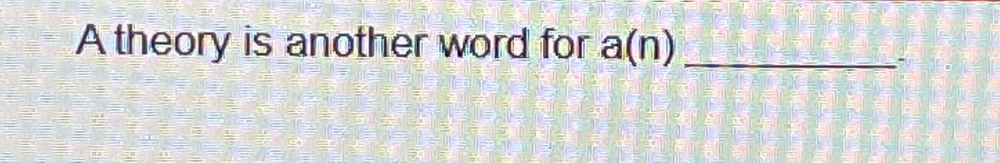  A theory is another word for a(n) 