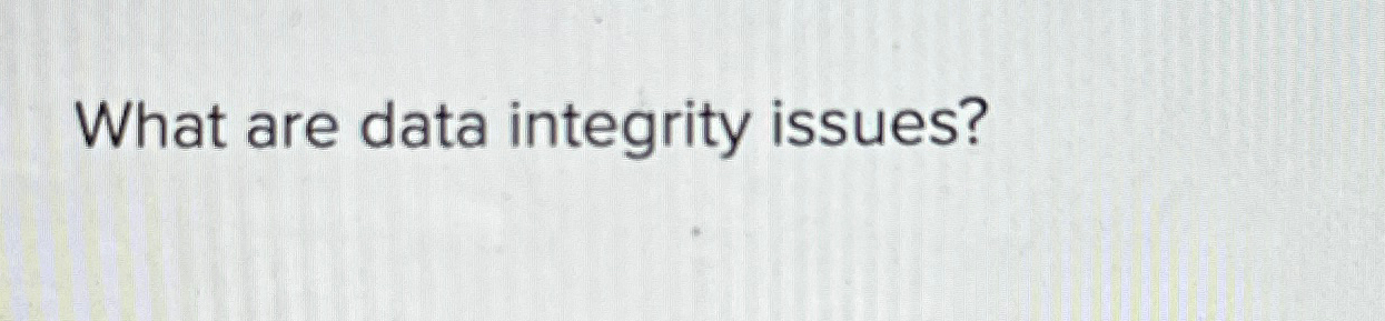  What are data integrity issues? 