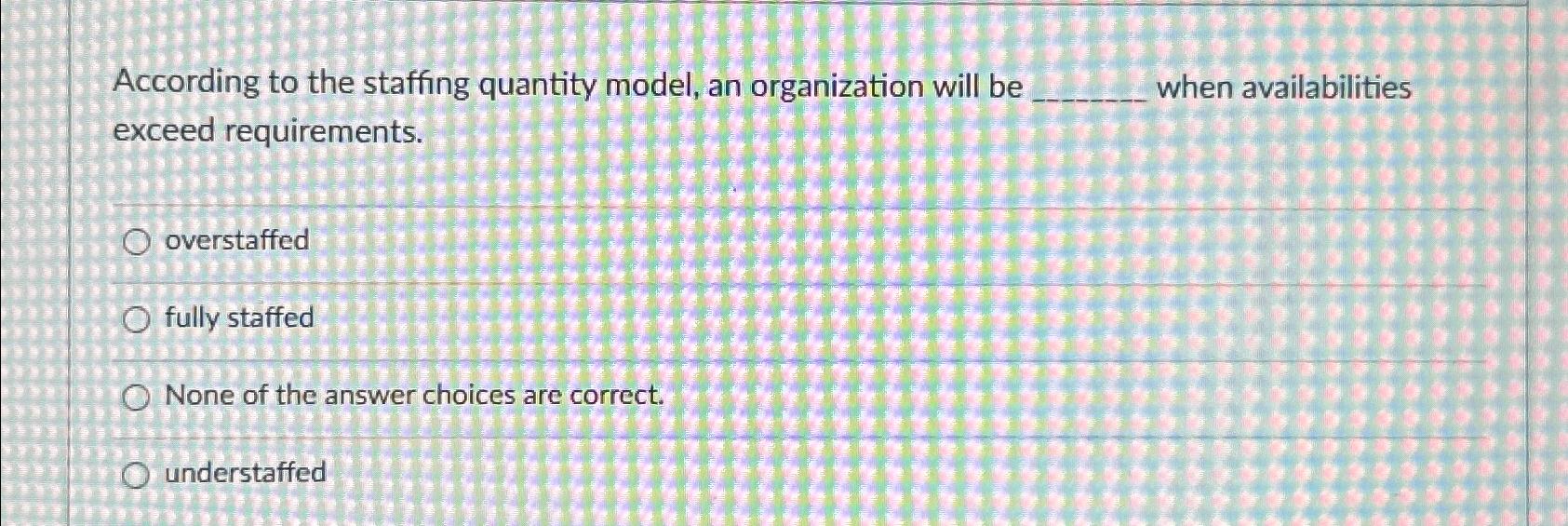  According to the staffing quantity model, an organization will be when