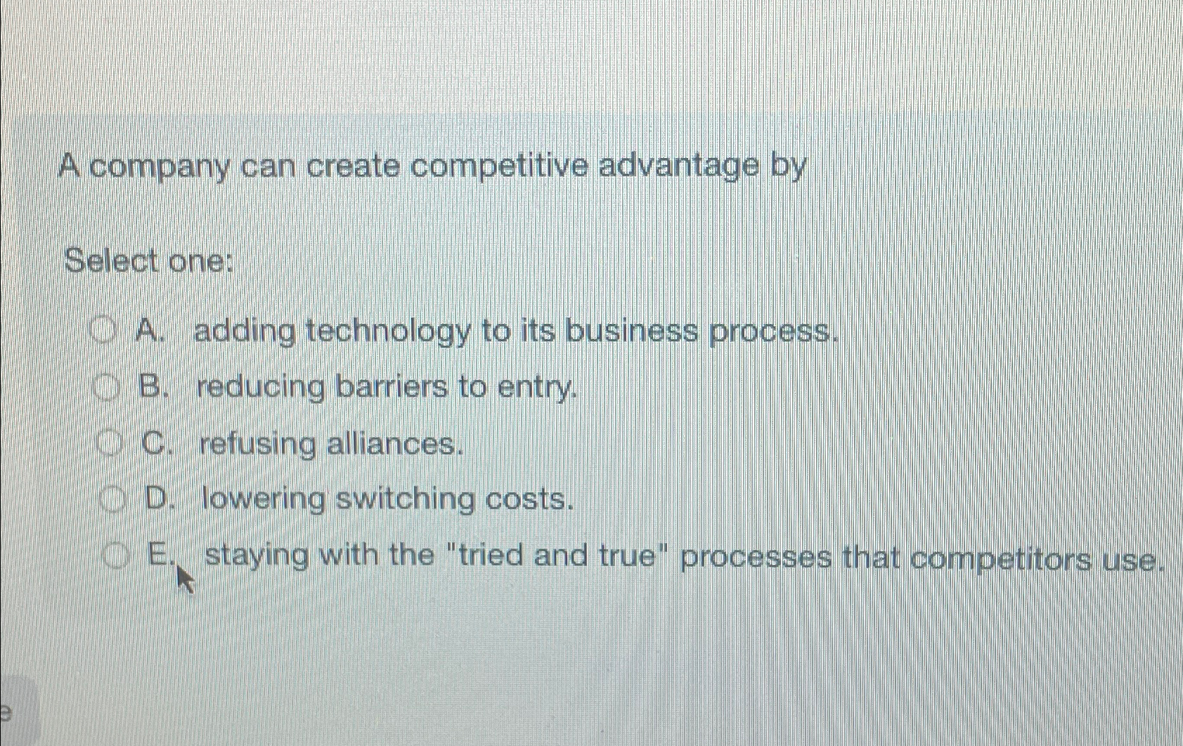  A company can create competitive advantage by Select one: A. adding