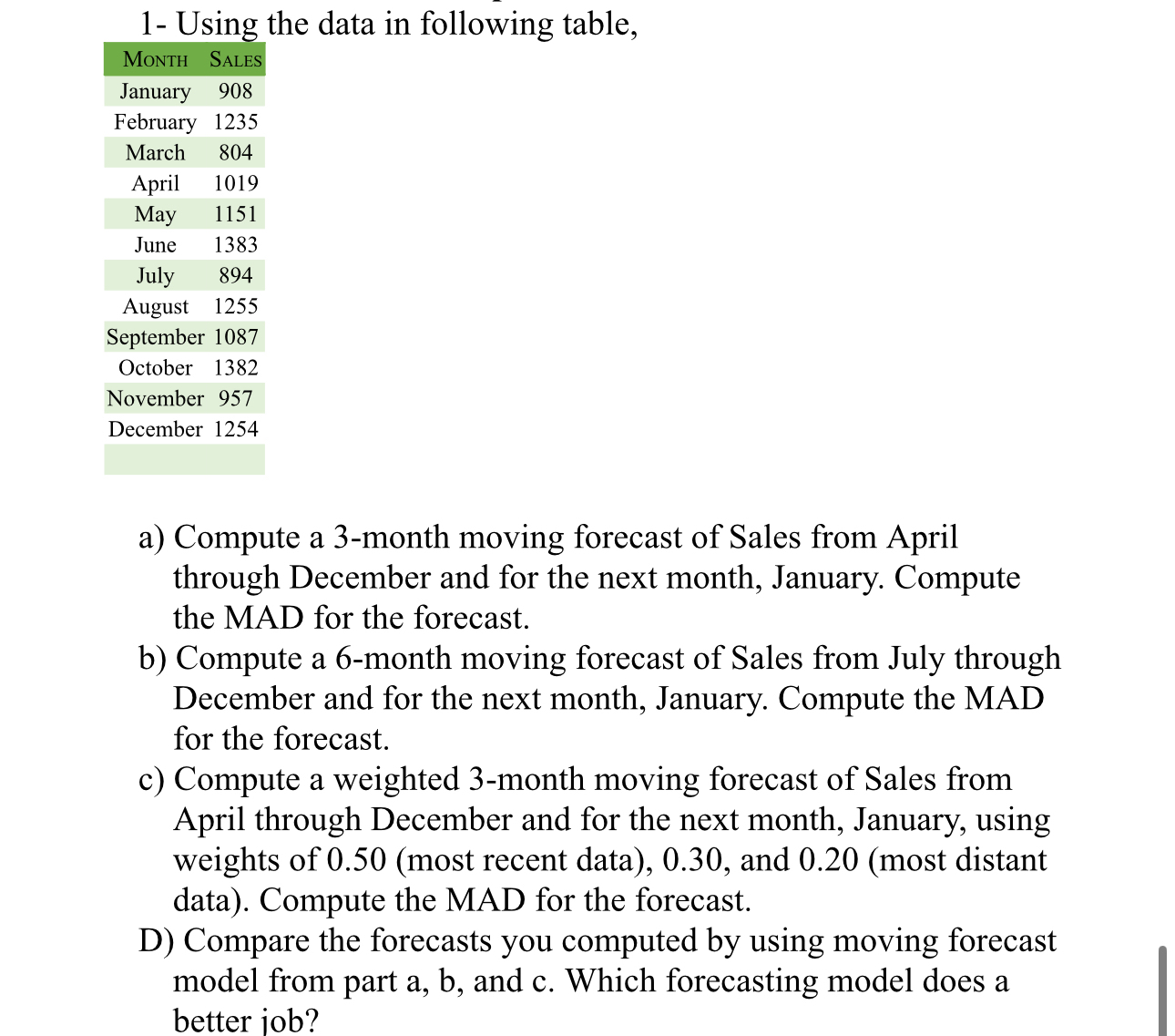  1- Using the data in following table, \table[[MoNTH,SALES],[January,908],[February,1235],[March,804],[April,1019],[May,1151],[June,1383],[July,894],[August,1255],[September,1087],[October,1382],[November,957],[December,1254]] a) Compute a