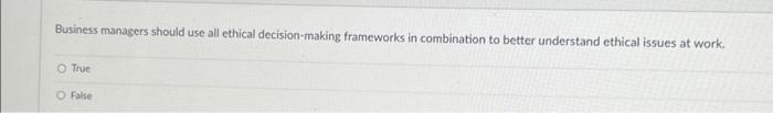  Business managers should use all ethical decision-making frameworks in combination to