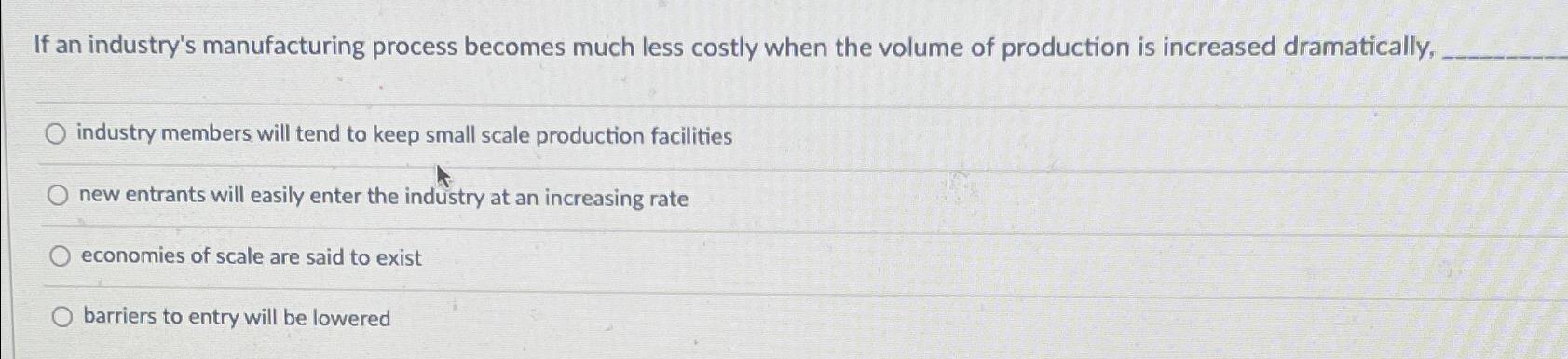  If an industry's manufacturing process becomes much less costly when the