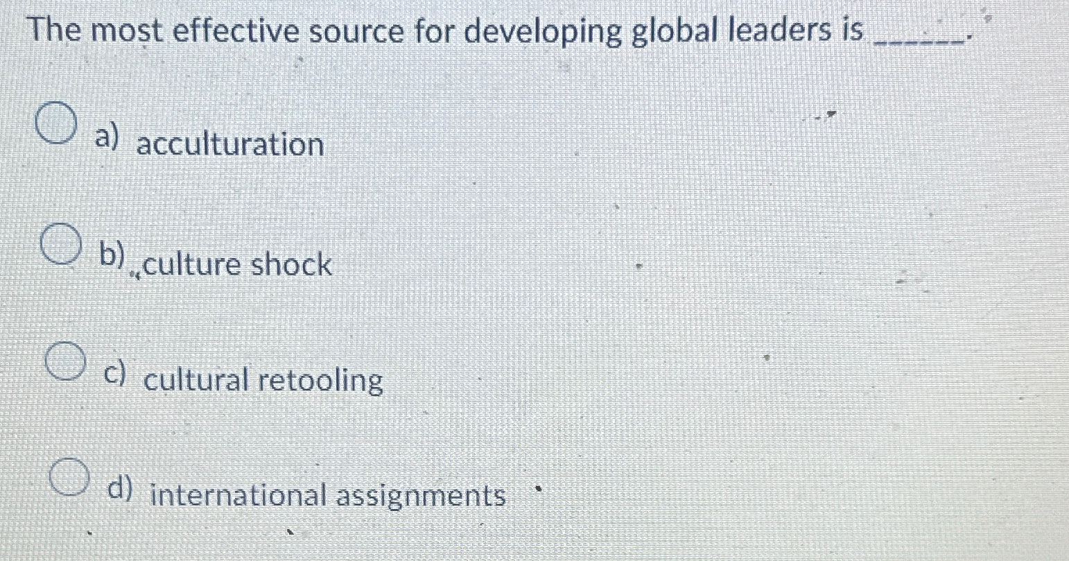  The most effective source for developing global leaders is a) acculturation