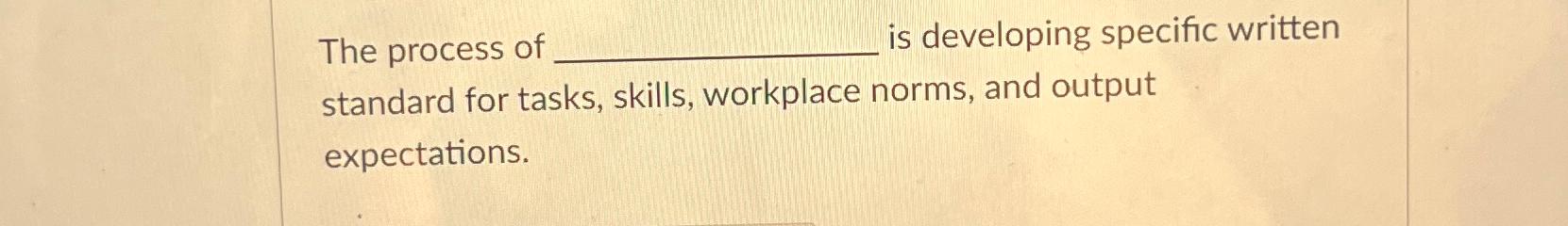  The process of ; developing specific written standard for tasks, skills,