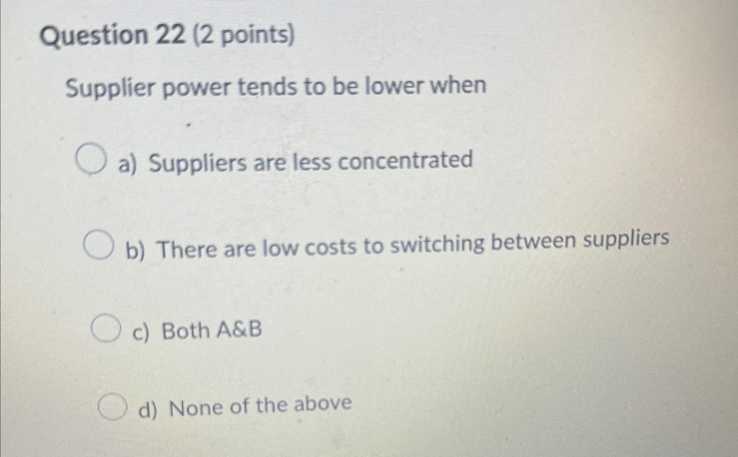  Question 22(2 points) Supplier power tends to be lower when a)