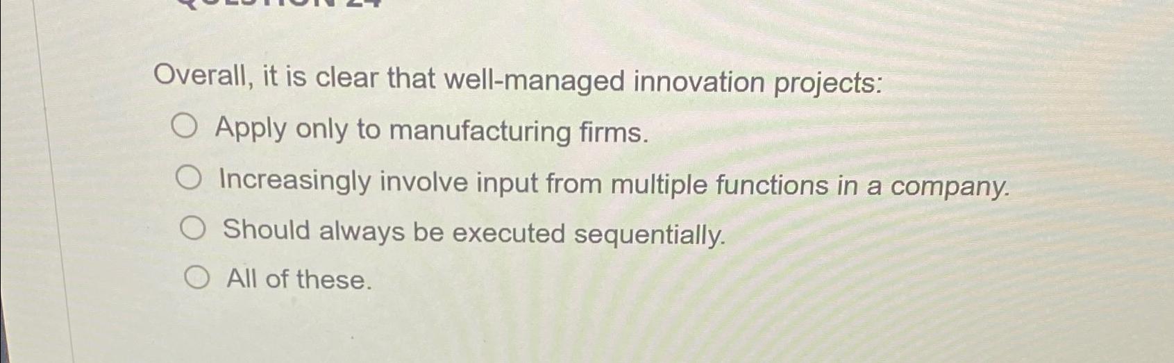  verall, it is clear that well-managed innovation projects: Apply only to