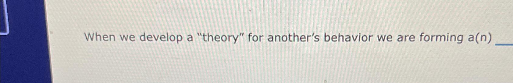  When we develop a "theory" for another's behavior we are forming