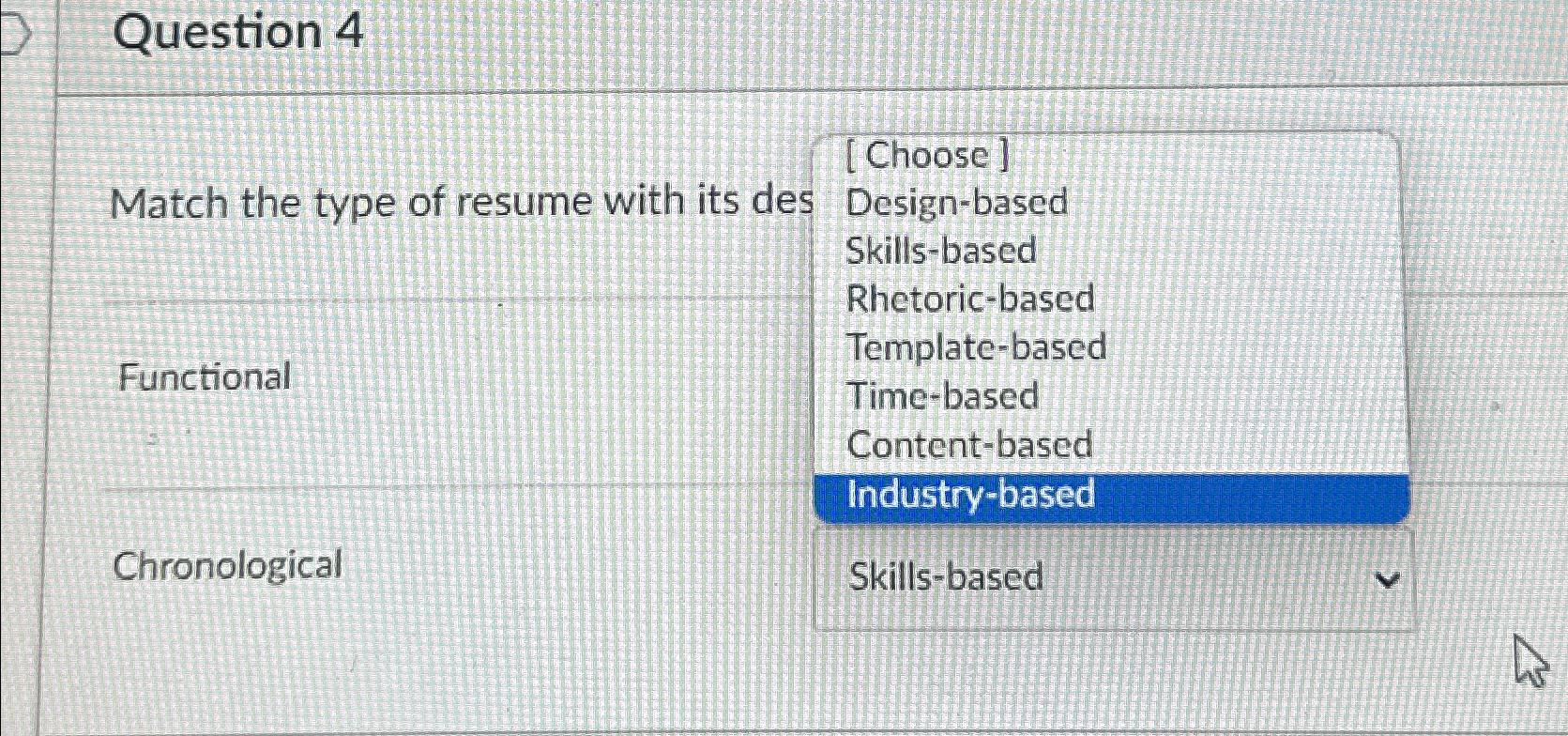  Question 4 \table[[Match the type of resume with its des,[Choose]],[Design-based,],[Skills-based,],[Rhetoric-based,],[Template-based,],[Functional,\table[[Time-based],[Content-based],[Industry-based]]],[Chronological,Skills-based]] 