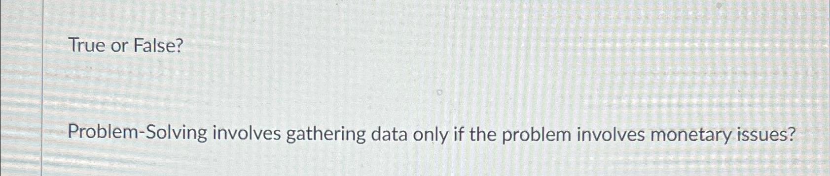  True or False? Problem-Solving involves gathering data only if the problem