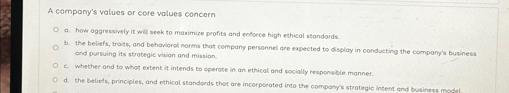  A company's values or core values concern a. how aggressively it