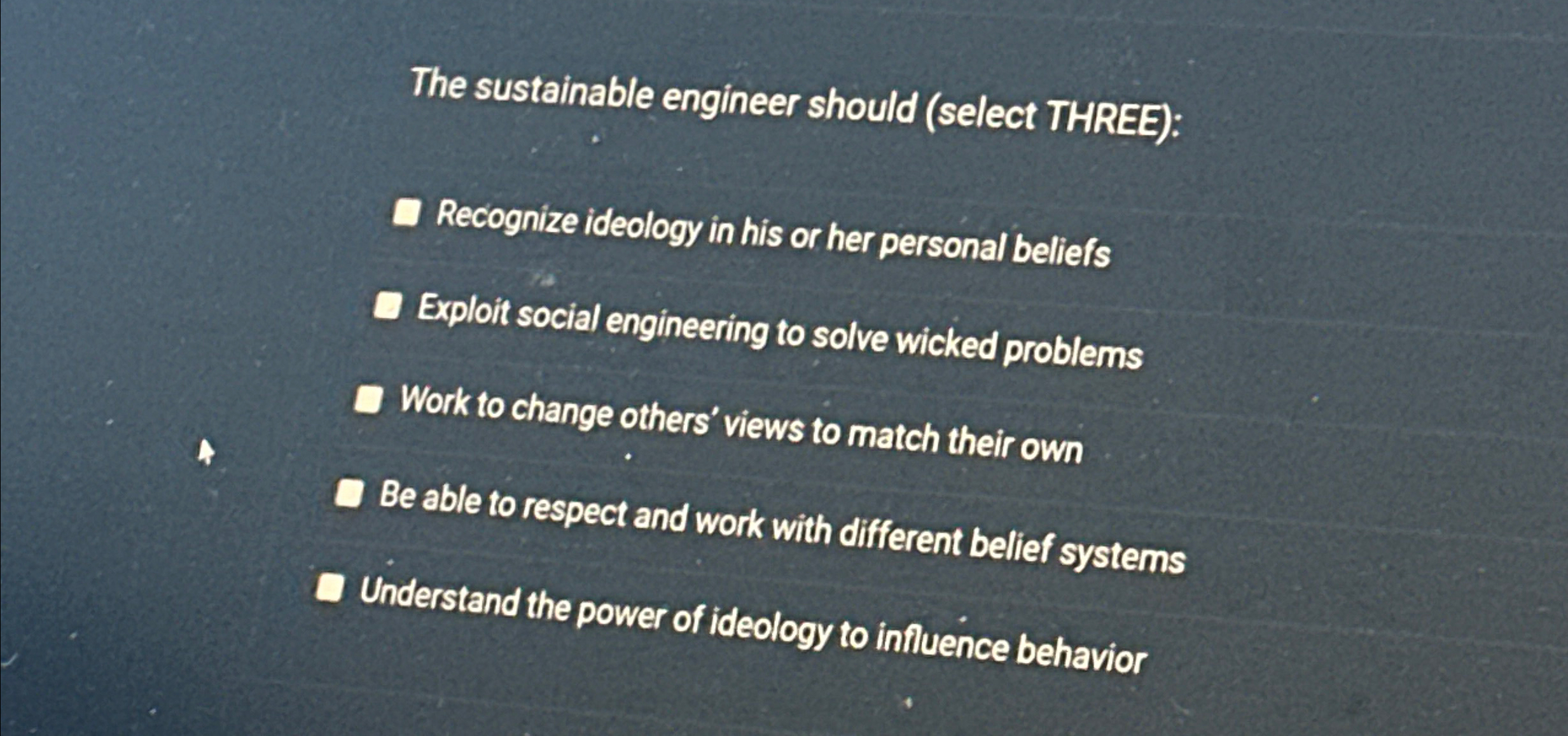  The sustainable engineer should (select THREE): Recognize ideology in his or