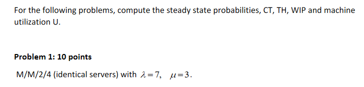  For the following problems, compute the steady state probabilities, CT,TH,WIP and