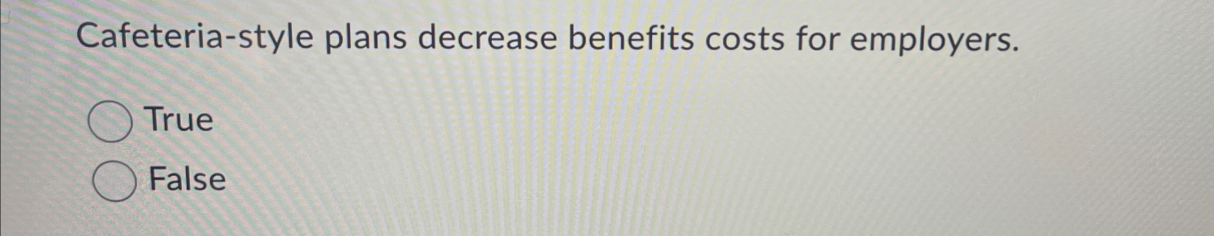  Cafeteria-style plans decrease benefits costs for employers. True False 