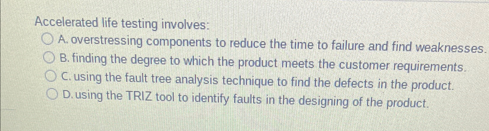  Accelerated life testing involves: A. overstressing components to reduce the time