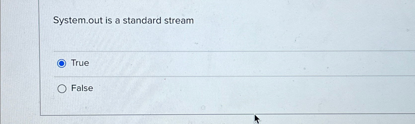 System.out is a standard stream True False 