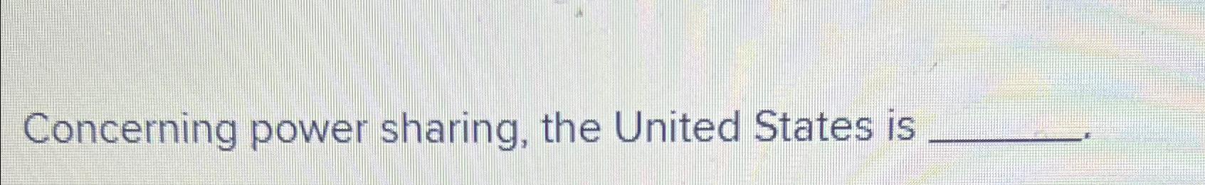  Concerning power sharing, the United States is 