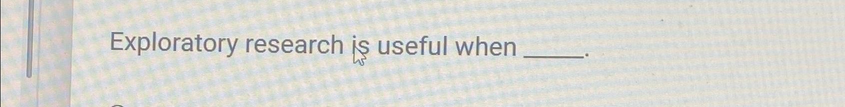  Exploratory research is useful when 