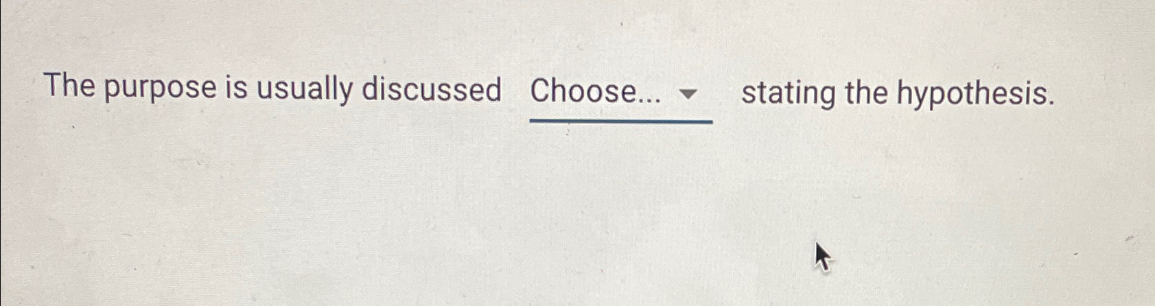  The purpose is usually discussed Choose... stating the hypothesis. 