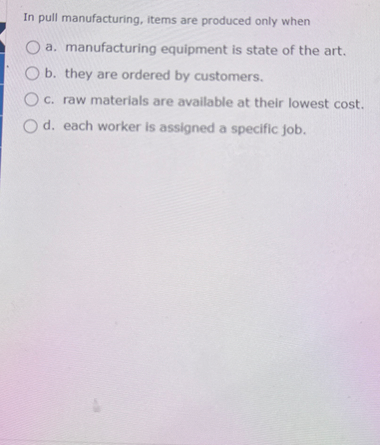  In pull manufacturing, items are produced only when a. manufacturing equipment