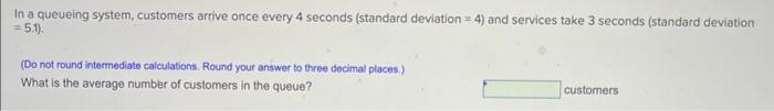  In a queueing system, customers arrive once every 4 seconds (standard