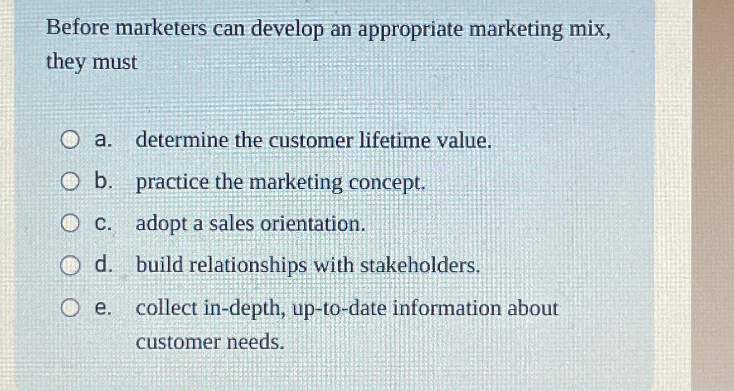  Before marketers can develop an appropriate marketing mix, they must a.