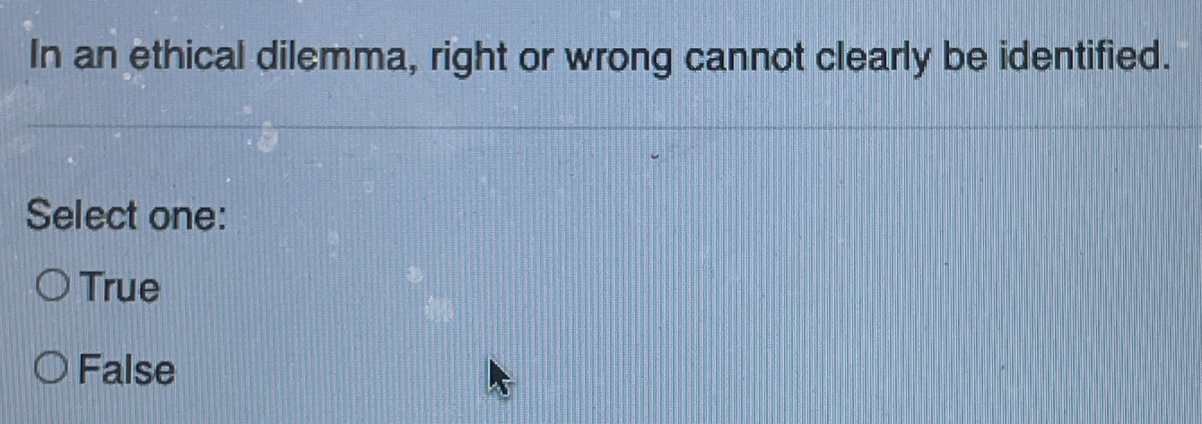  In an ethical dilemma, right or wrong cannot clearly be identified.