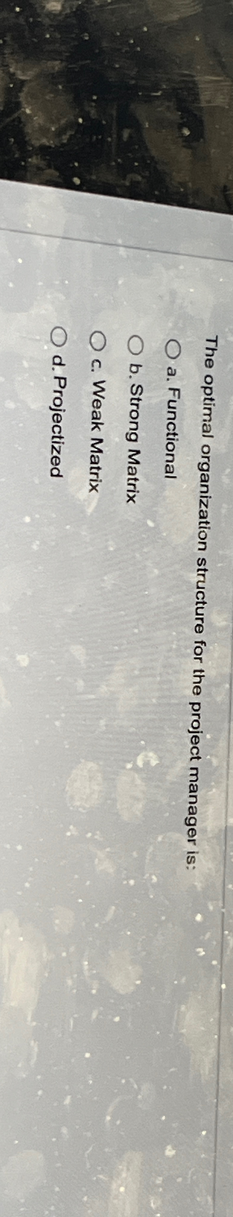  The optimal organization structure for the project manager is: a. Functional