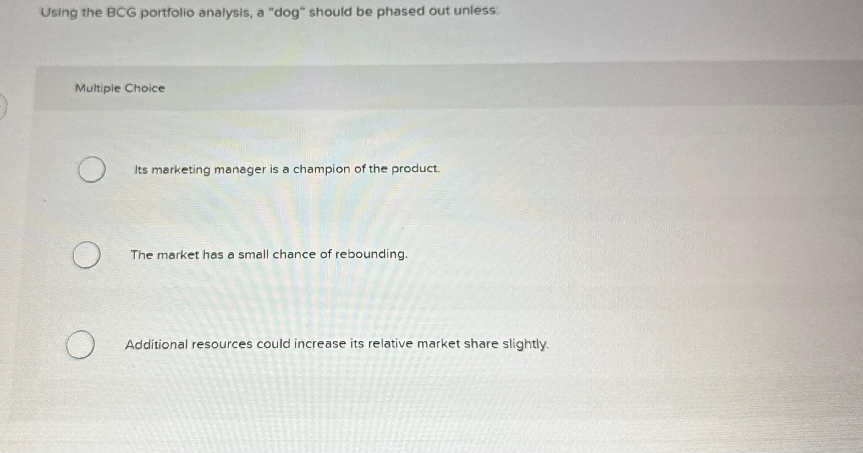  Using the BCG portfolio analysis, a "dog" should be phased out