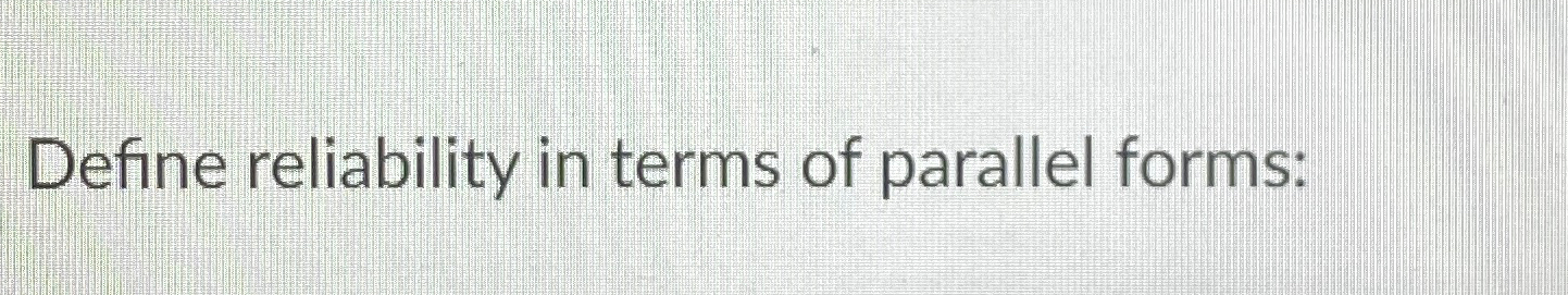  Define reliability in terms of parallel forms: 