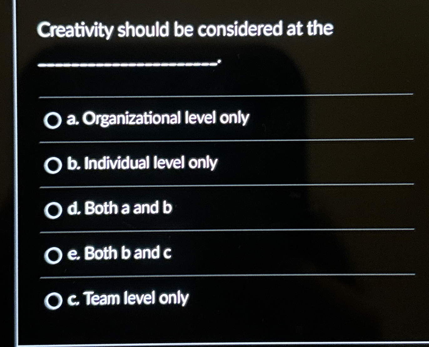  Creativity should be considered at the a. Organizational level only b.