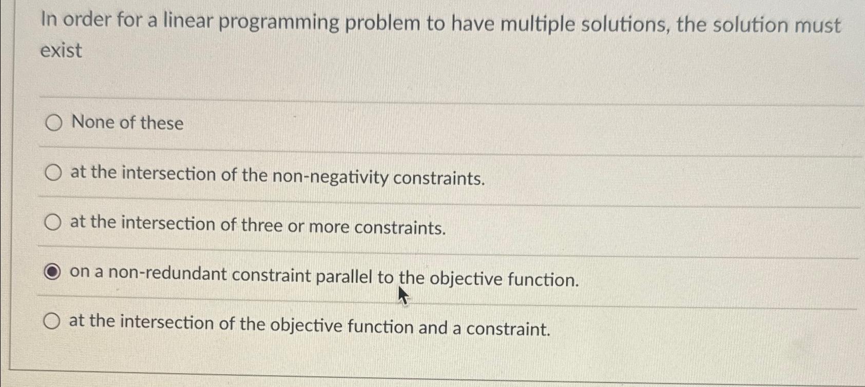  In order for a linear programming problem to have multiple solutions,