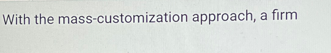  With the mass-customization approach, a firm 