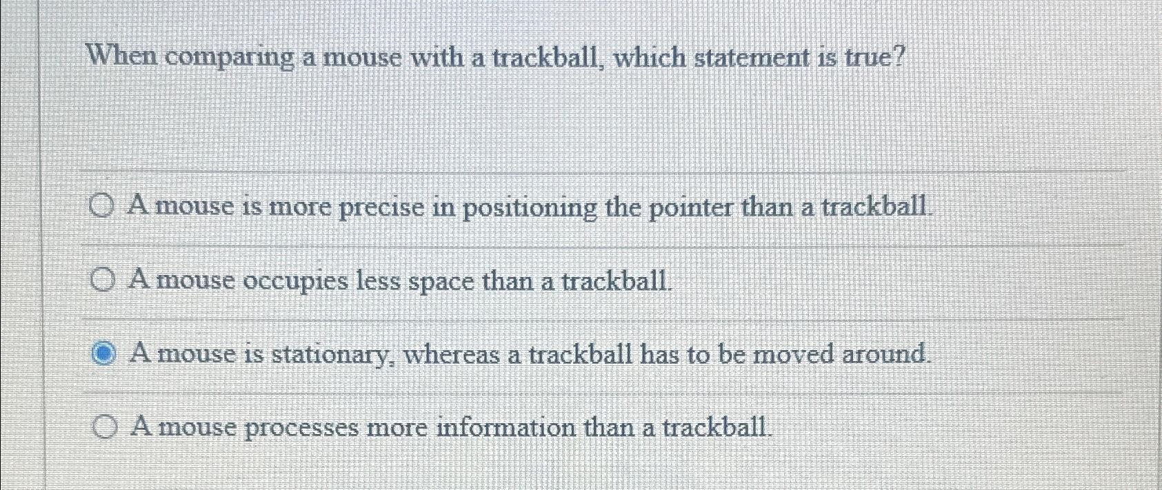  When comparing a mouse with a trackball, which statement is true?
