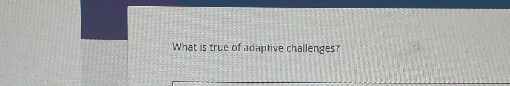  What is true of adaptive challenges? 