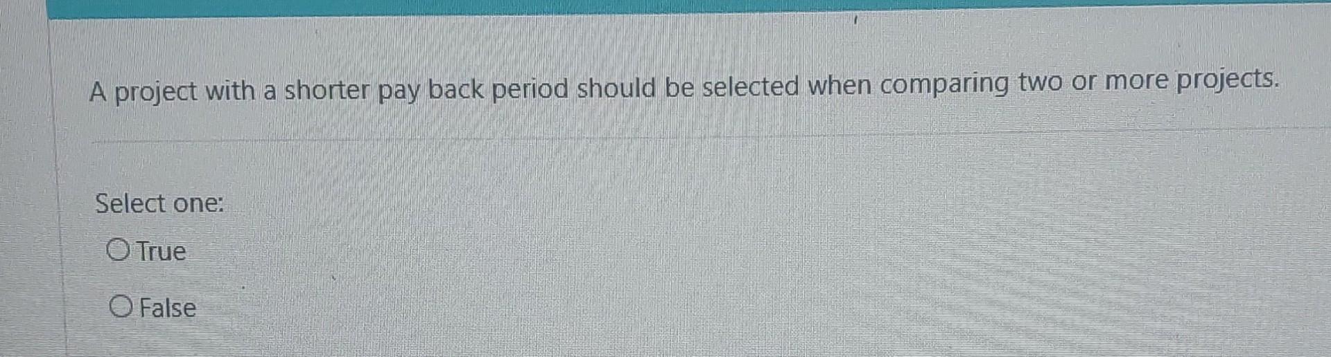 A project with a shorter pay back period should be selected