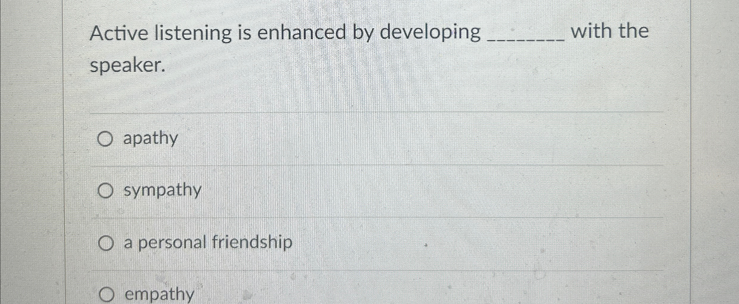  Active listening is enhanced by developing q, with the speaker. apathy
