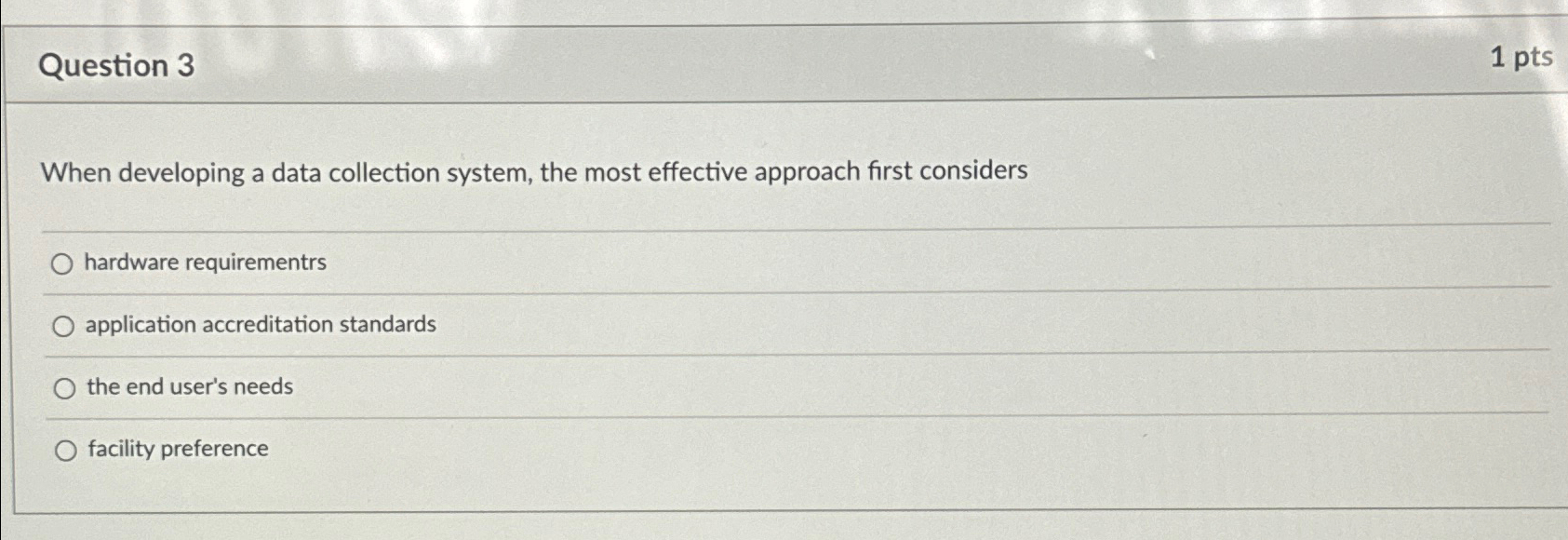  Question 3 1 pts When developing a data collection system, the