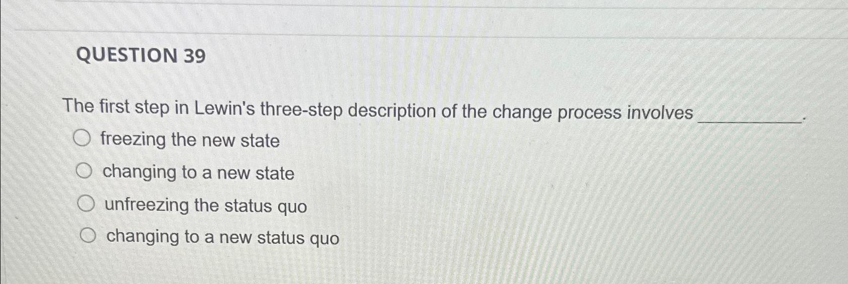  QUESTION 39 The first step in Lewin's three-step description of the