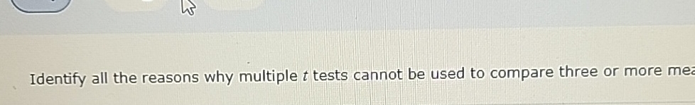  Identify all the reasons why multiple t tests cannot be used