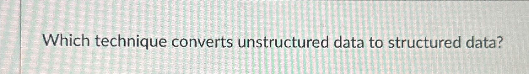  Which technique converts unstructured data to structured data? 